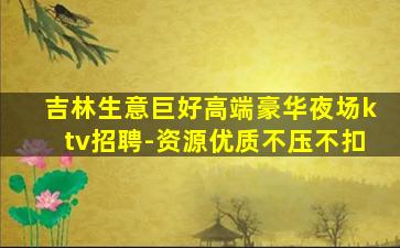 吉林生意巨好高端豪华夜场ktv招聘-资源优质不压不扣